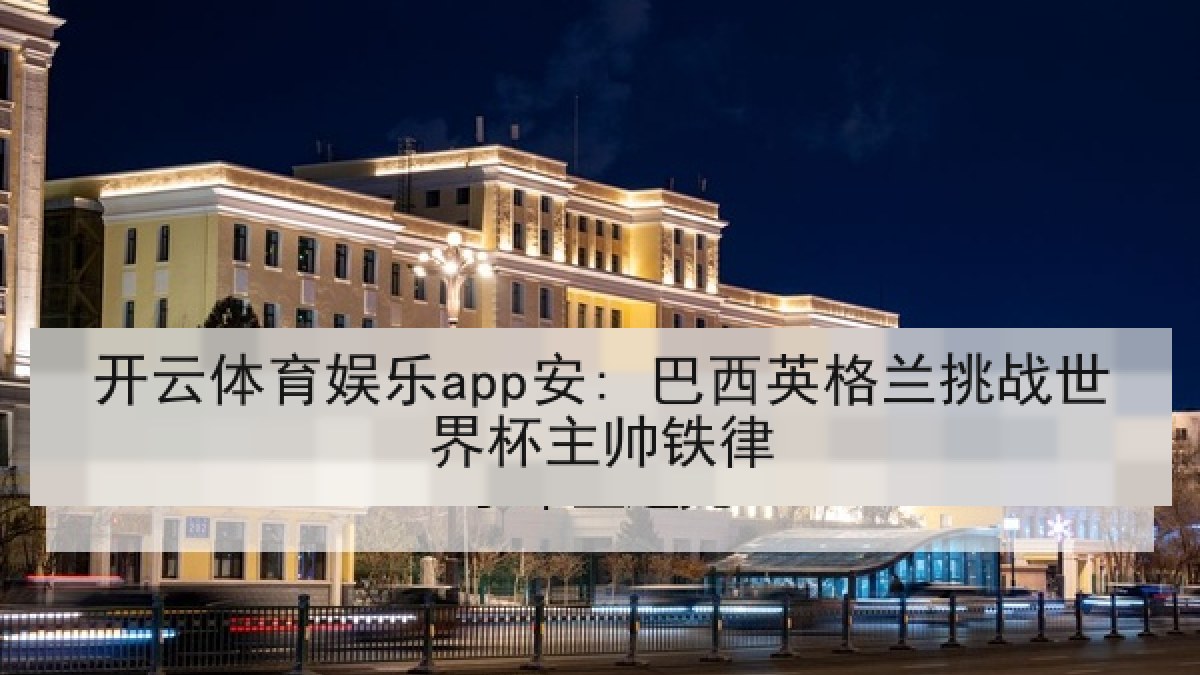 开云体育娱乐app安: 巴西英格兰挑战世界杯主帅铁律 开云体育娱乐app安: 巴西英格兰挑战世界杯主帅铁律