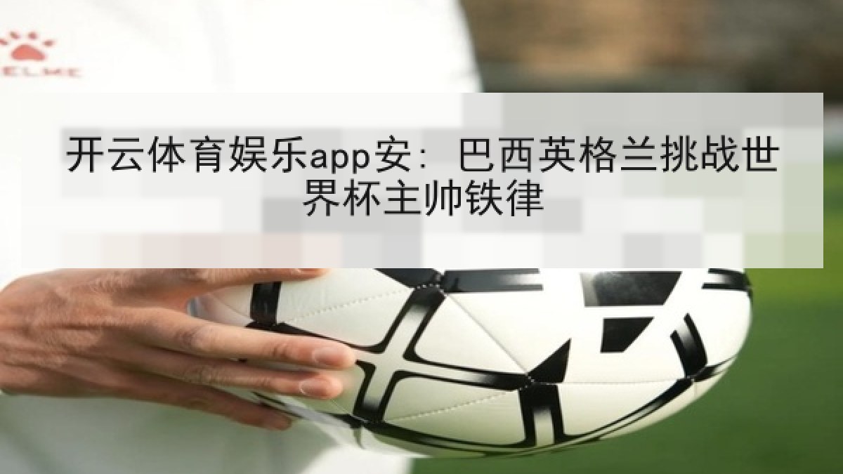 开云体育娱乐app安: 巴西英格兰挑战世界杯主帅铁律