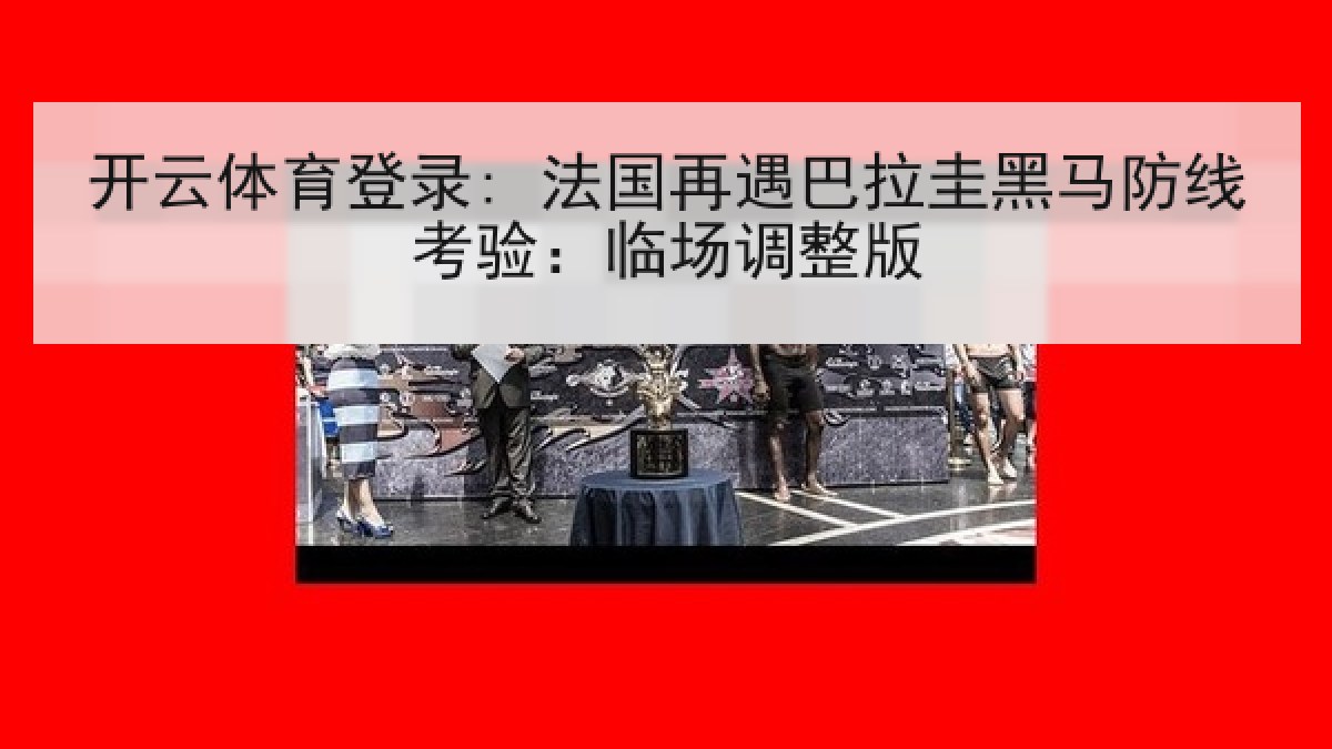开云体育登录: 法国再遇巴拉圭黑马防线考验：临场调整版
