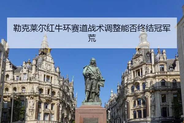勒克莱尔红牛环赛道战术调整能否终结冠军荒