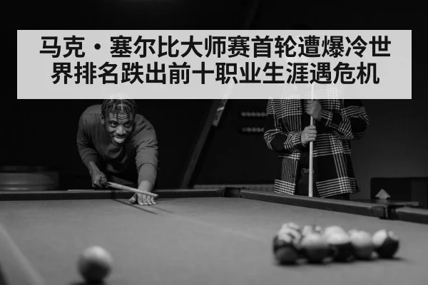 马克·塞尔比大师赛首轮遭爆冷世界排名跌出前十职业生涯遇危机