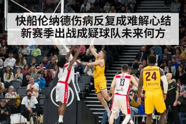 快船伦纳德伤病反复成难解心结 新赛季出战成疑球队未来何方
